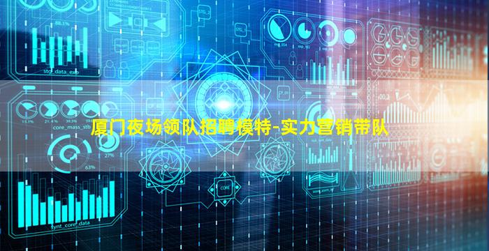 厦门夜场领队招聘模特-实力营销带队